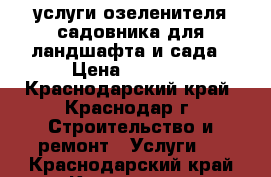 услуги озеленителя/садовника для ландшафта и сада › Цена ­ 3 000 - Краснодарский край, Краснодар г. Строительство и ремонт » Услуги   . Краснодарский край,Краснодар г.